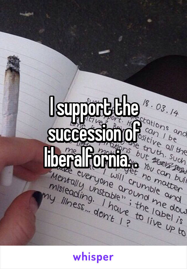 I support the succession of liberalfornia. .  