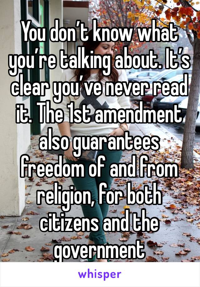 You don’t know what you’re talking about. It’s clear you’ve never read it. The 1st amendment also guarantees freedom of and from religion, for both citizens and the government 