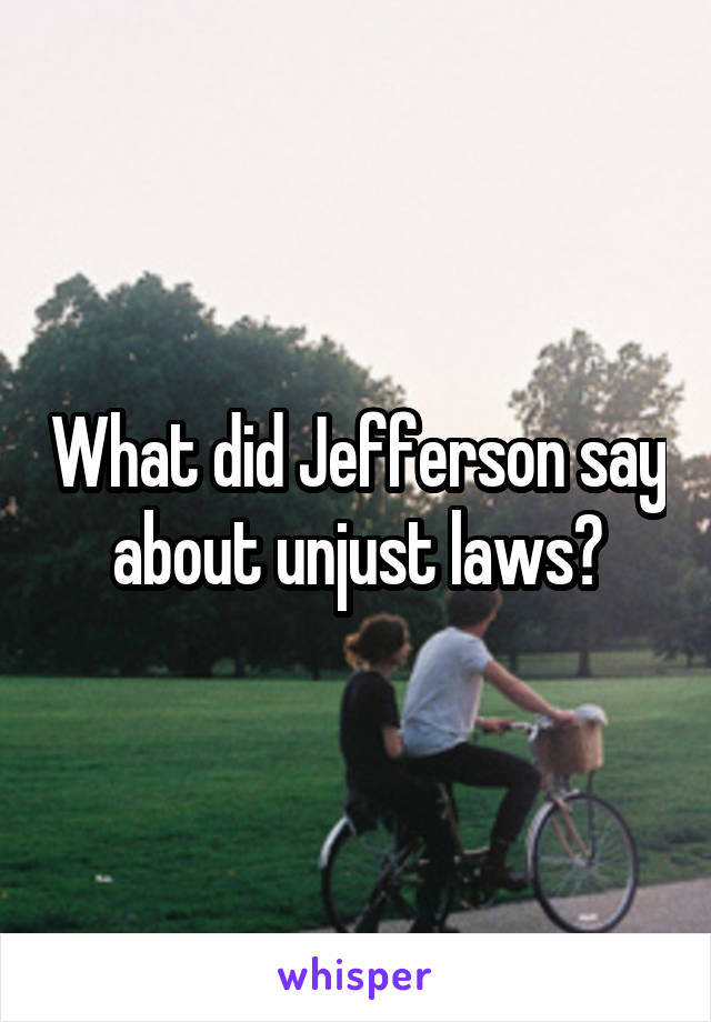 What did Jefferson say about unjust laws?