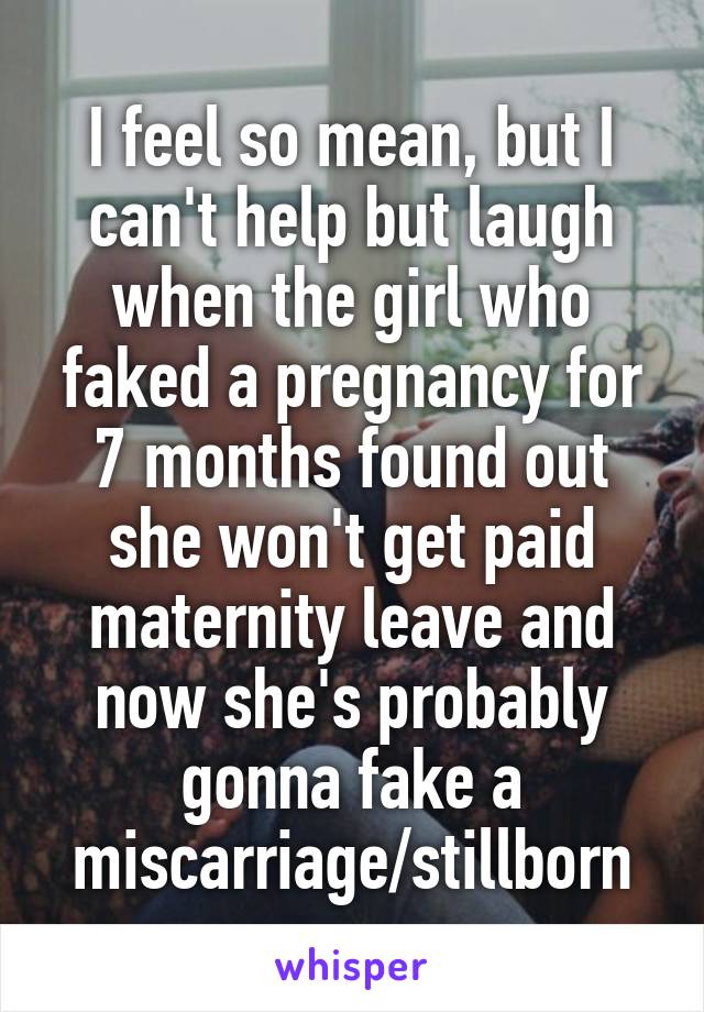 I feel so mean, but I can't help but laugh when the girl who faked a pregnancy for 7 months found out she won't get paid maternity leave and now she's probably gonna fake a miscarriage/stillborn