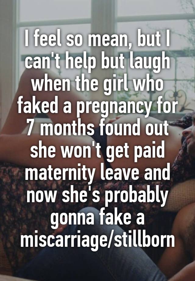 I feel so mean, but I can't help but laugh when the girl who faked a pregnancy for 7 months found out she won't get paid maternity leave and now she's probably gonna fake a miscarriage/stillborn