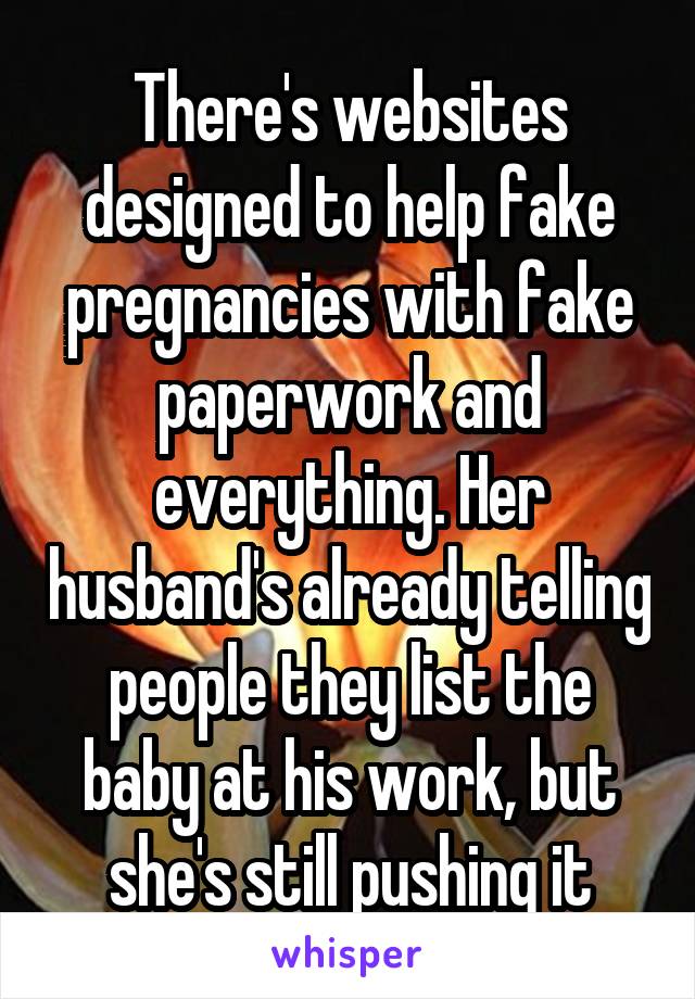 There's websites designed to help fake pregnancies with fake paperwork and everything. Her husband's already telling people they list the baby at his work, but she's still pushing it