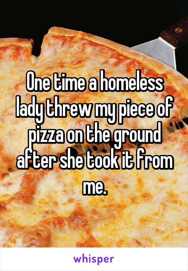One time a homeless lady threw my piece of pizza on the ground after she took it from me.
