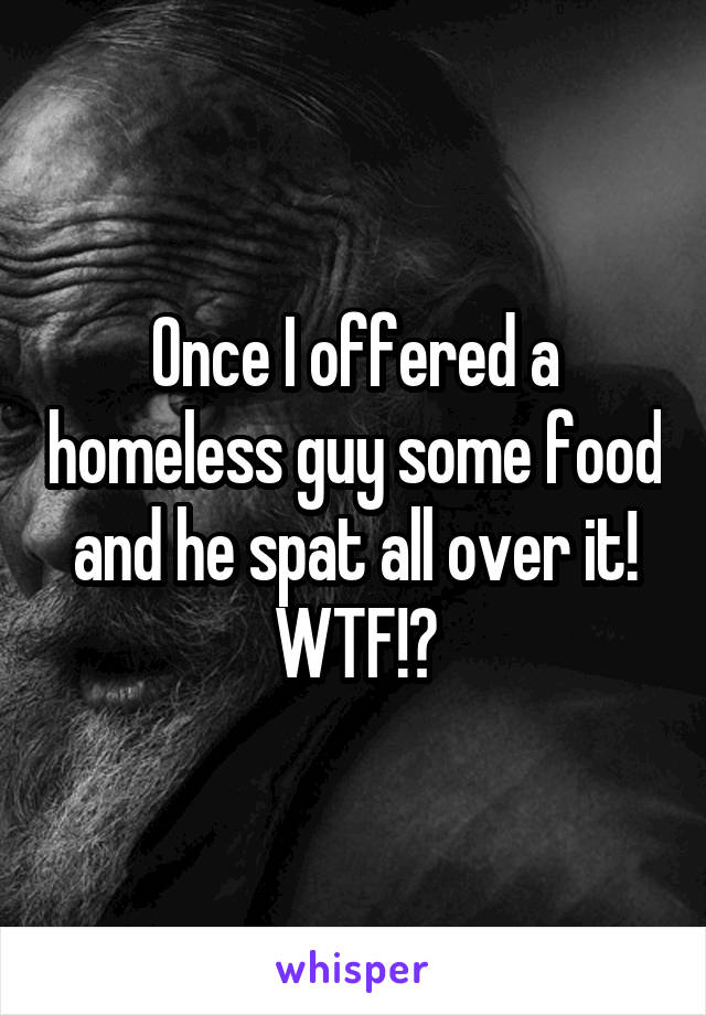Once I offered a homeless guy some food and he spat all over it! WTF!?