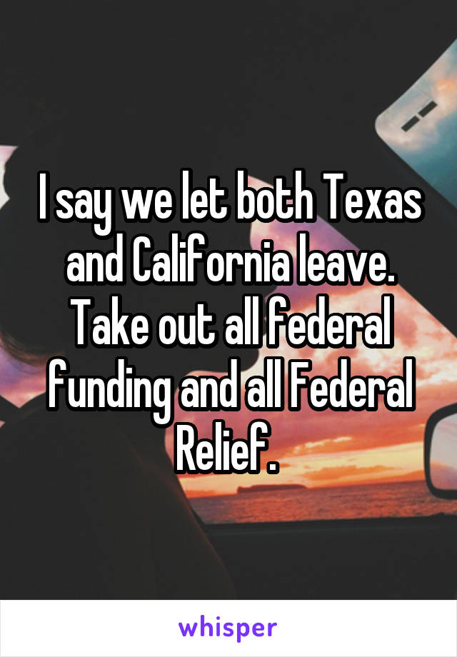 I say we let both Texas and California leave. Take out all federal funding and all Federal Relief. 