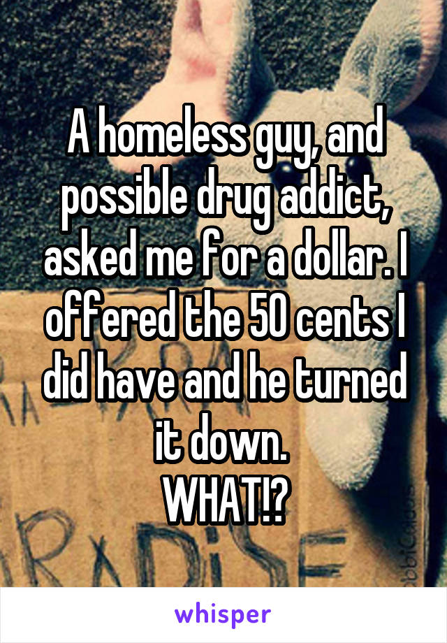 A homeless guy, and possible drug addict, asked me for a dollar. I offered the 50 cents I did have and he turned it down. 
WHAT!?