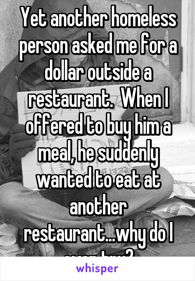 Yet another homeless person asked me for a dollar outside a restaurant.  When I offered to buy him a meal, he suddenly wanted to eat at another restaurant...why do I even try?