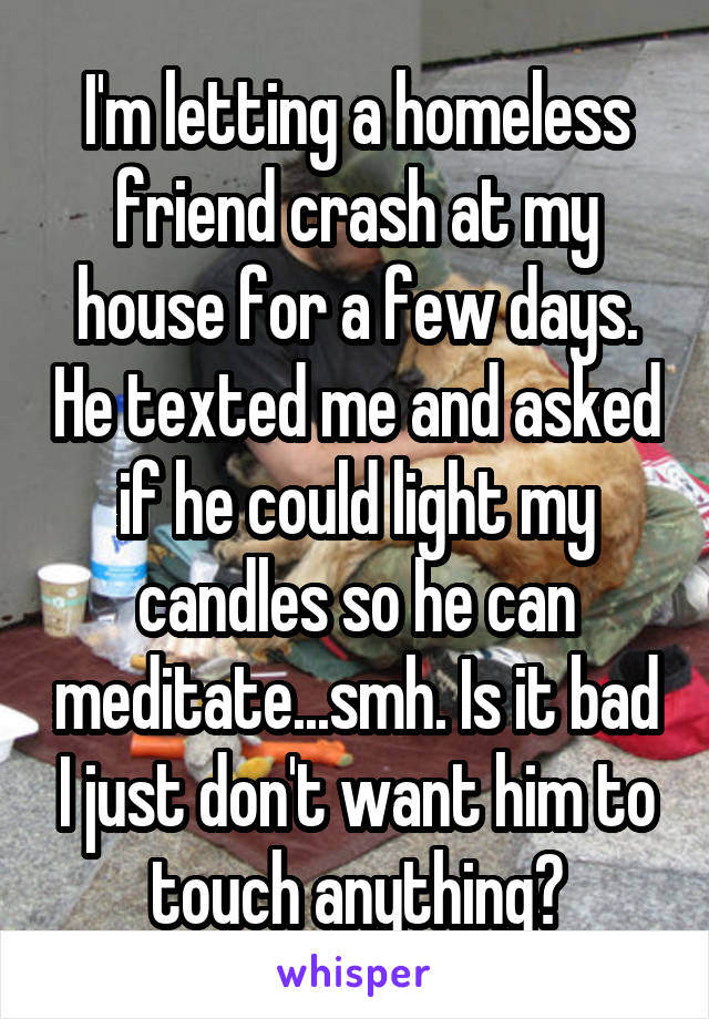 I'm letting a homeless friend crash at my house for a few days. He texted me and asked if he could light my candles so he can meditate...smh. Is it bad I just don't want him to touch anything?