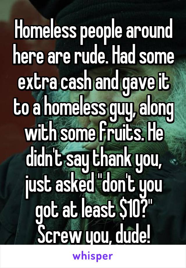 Homeless people around here are rude. Had some extra cash and gave it to a homeless guy, along with some fruits. He didn't say thank you, just asked "don't you got at least $10?" Screw you, dude!