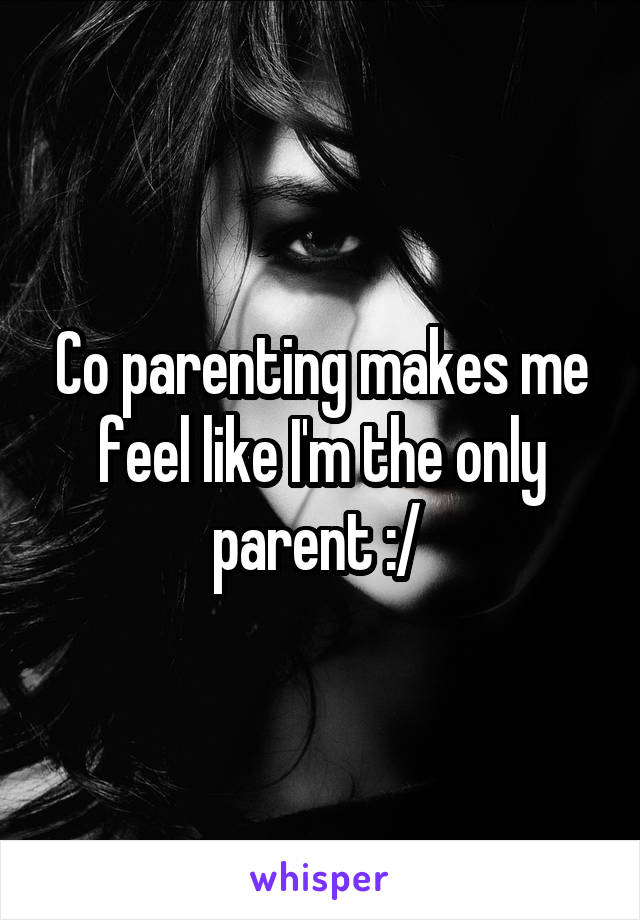 Co parenting makes me feel like I'm the only parent :/ 