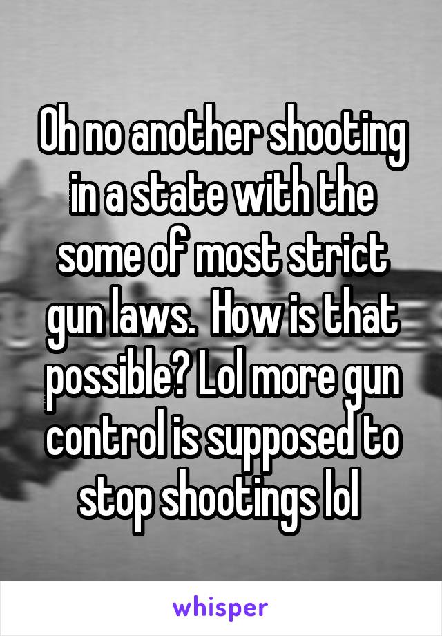 Oh no another shooting in a state with the some of most strict gun laws.  How is that possible? Lol more gun control is supposed to stop shootings lol 