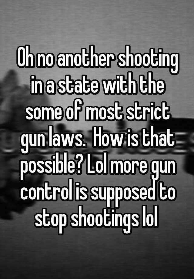 Oh no another shooting in a state with the some of most strict gun laws.  How is that possible? Lol more gun control is supposed to stop shootings lol 