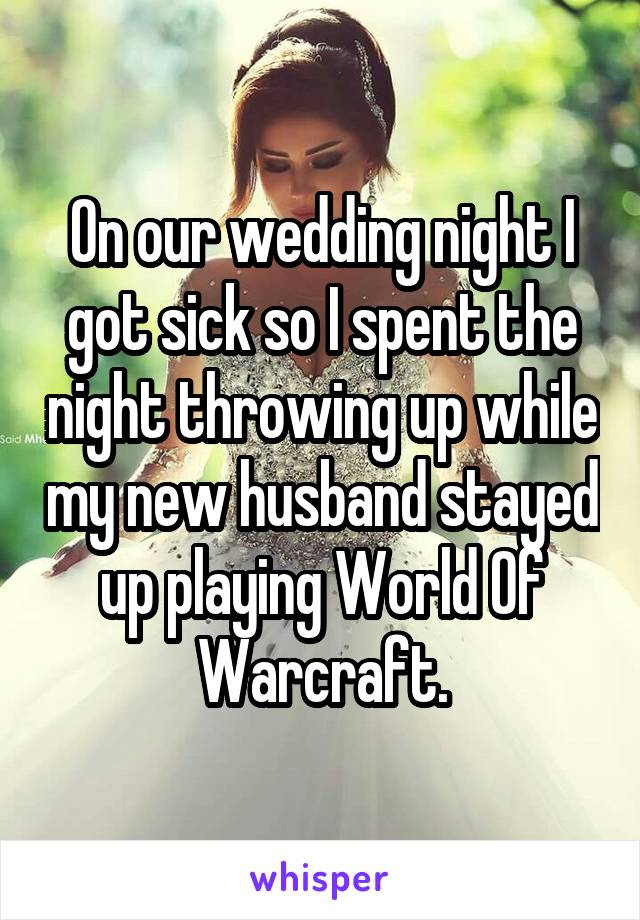 On our wedding night I got sick so I spent the night throwing up while my new husband stayed up playing World Of Warcraft.