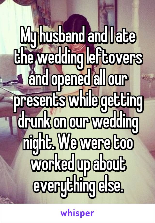 My husband and I ate the wedding leftovers and opened all our presents while getting drunk on our wedding night. We were too worked up about everything else.