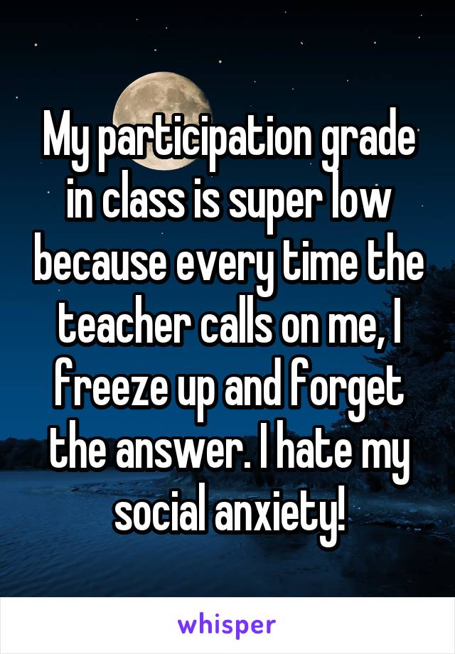My participation grade in class is super low because every time the teacher calls on me, I freeze up and forget the answer. I hate my social anxiety!