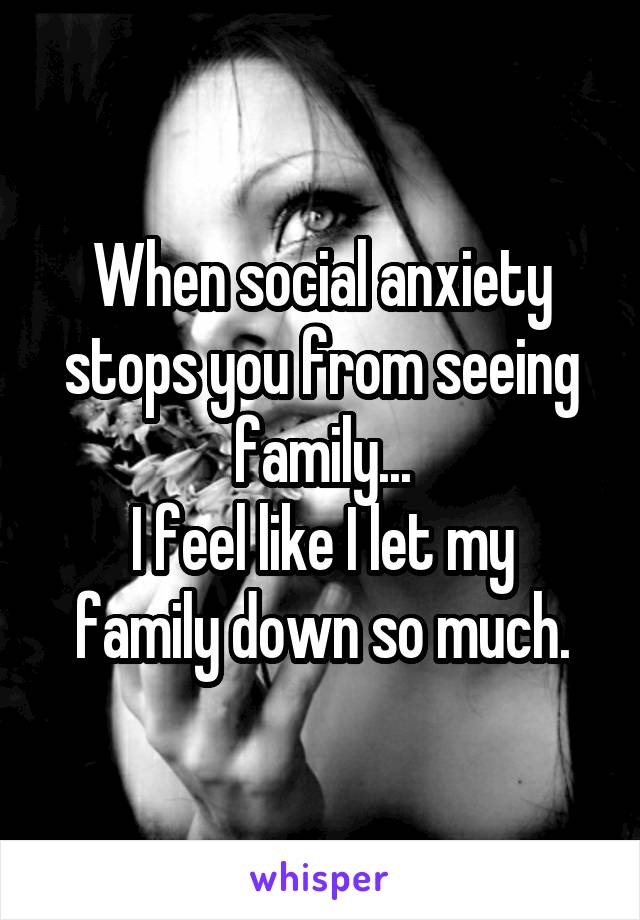 When social anxiety stops you from seeing family...
I feel like I let my family down so much.