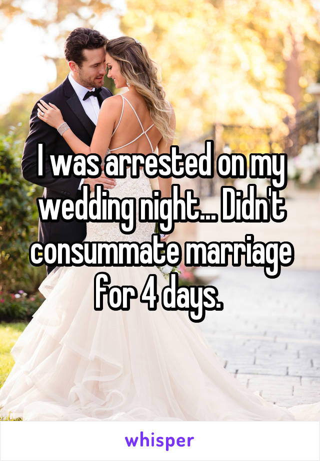 I was arrested on my wedding night... Didn't consummate marriage for 4 days. 