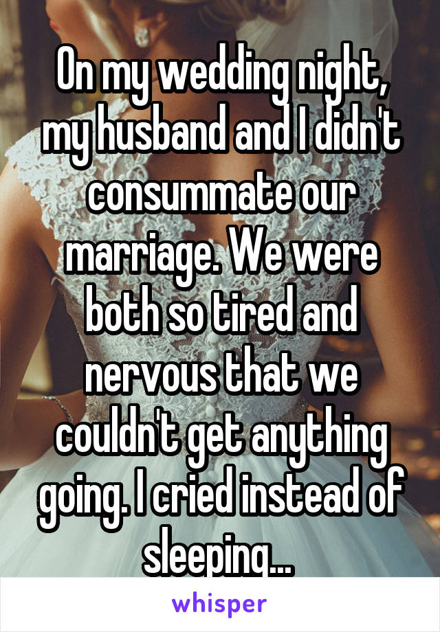On my wedding night, my husband and I didn't consummate our marriage. We were both so tired and nervous that we couldn't get anything going. I cried instead of sleeping... 