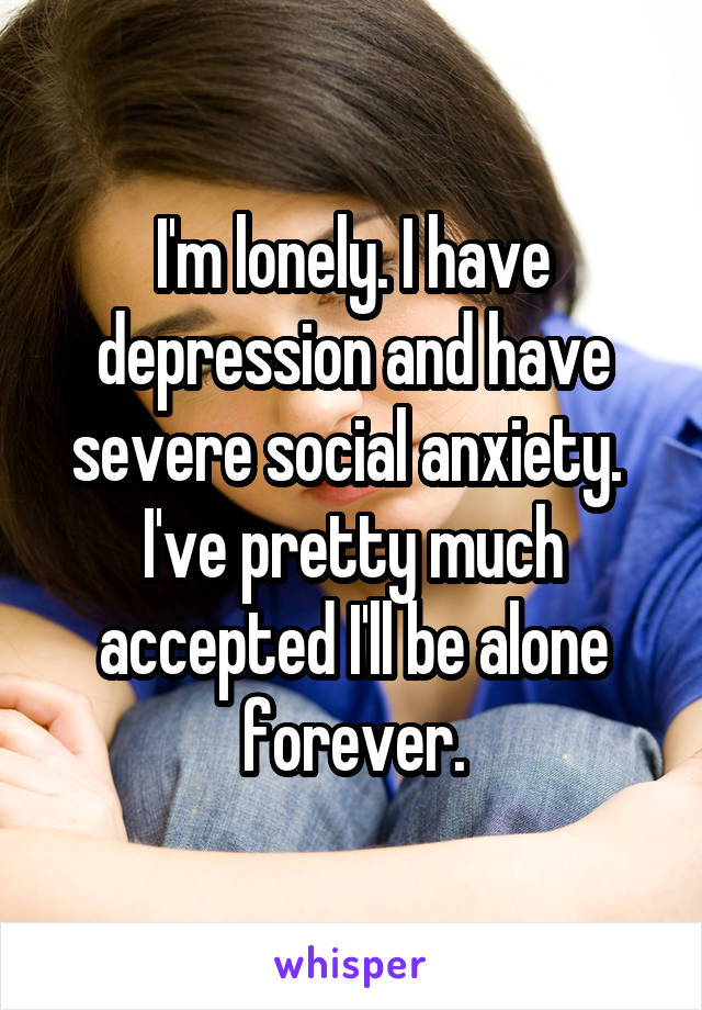 I'm lonely. I have depression and have severe social anxiety.  I've pretty much accepted I'll be alone forever.