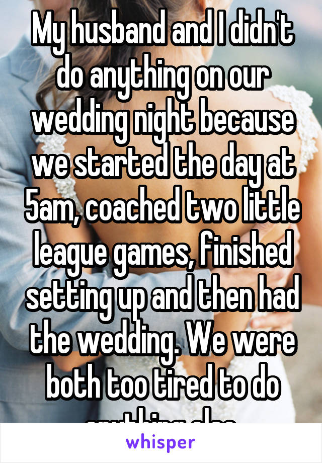 My husband and I didn't do anything on our wedding night because we started the day at 5am, coached two little league games, finished setting up and then had the wedding. We were both too tired to do anything else.