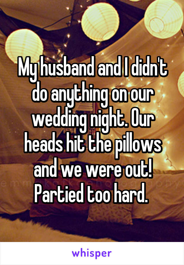 My husband and I didn't do anything on our wedding night. Our heads hit the pillows and we were out! Partied too hard. 