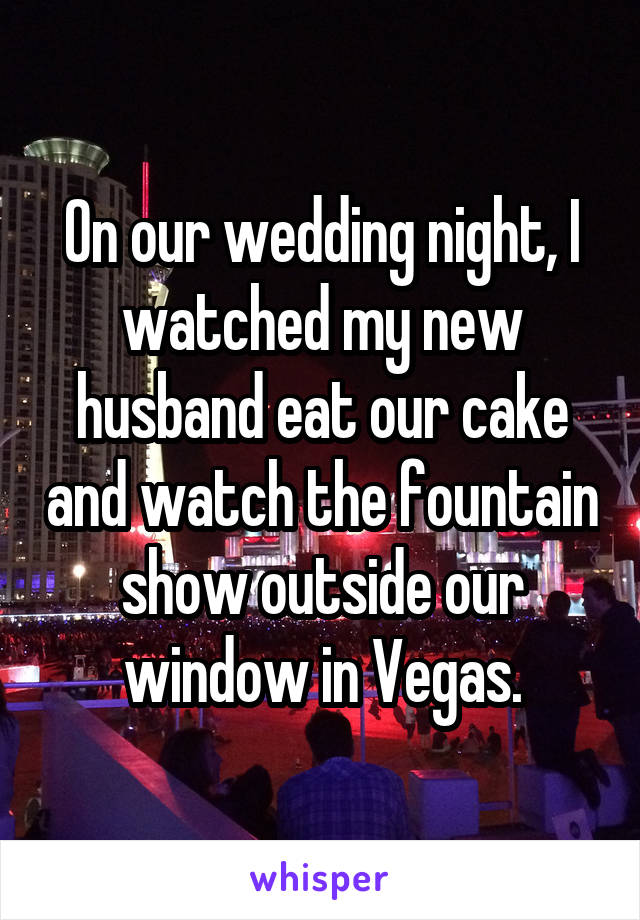 On our wedding night, I watched my new husband eat our cake and watch the fountain show outside our window in Vegas.