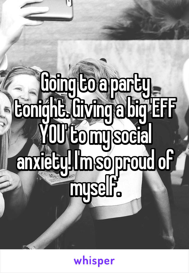Going to a party tonight. Giving a big 'EFF YOU' to my social anxiety! I'm so proud of myself.