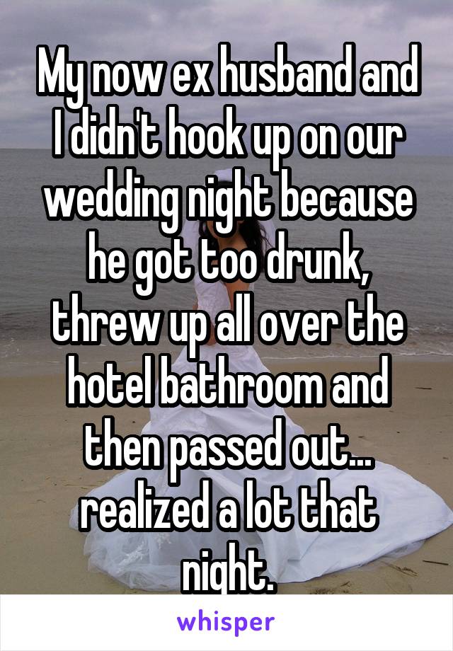 My now ex husband and I didn't hook up on our wedding night because he got too drunk, threw up all over the hotel bathroom and then passed out... realized a lot that night.