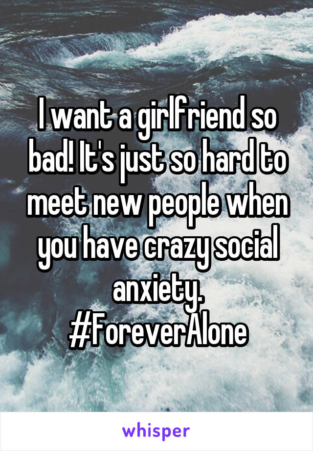 I want a girlfriend so bad! It's just so hard to meet new people when you have crazy social anxiety. #ForeverAlone