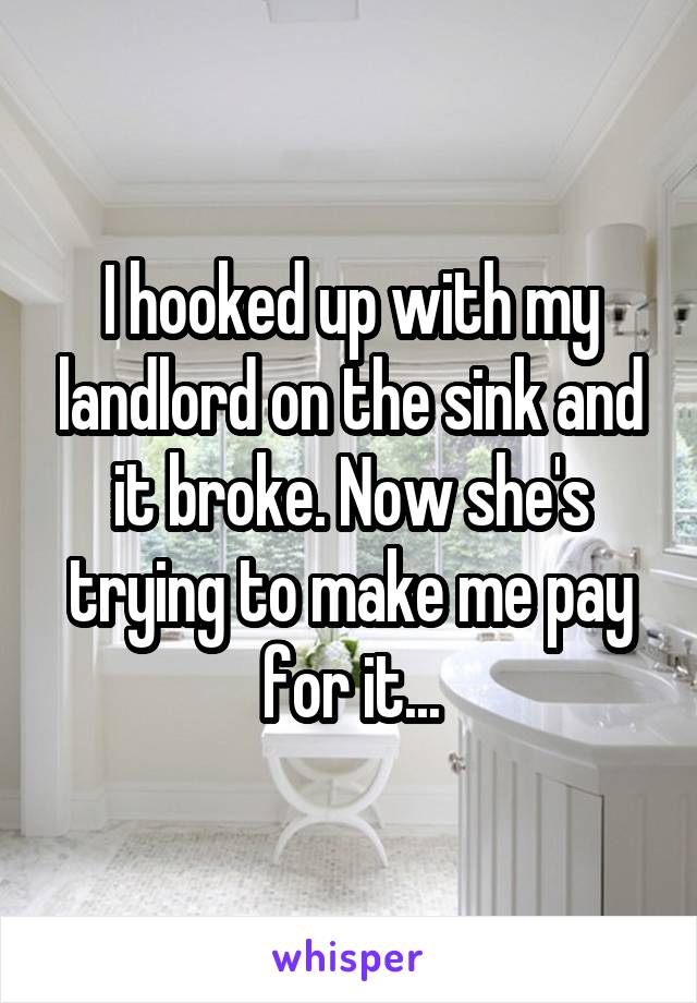 I hooked up with my landlord on the sink and it broke. Now she's trying to make me pay for it...