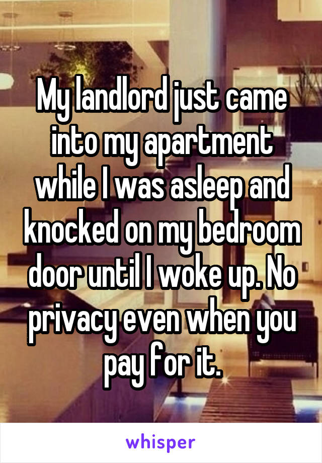 My landlord just came into my apartment while I was asleep and knocked on my bedroom door until I woke up. No privacy even when you pay for it.