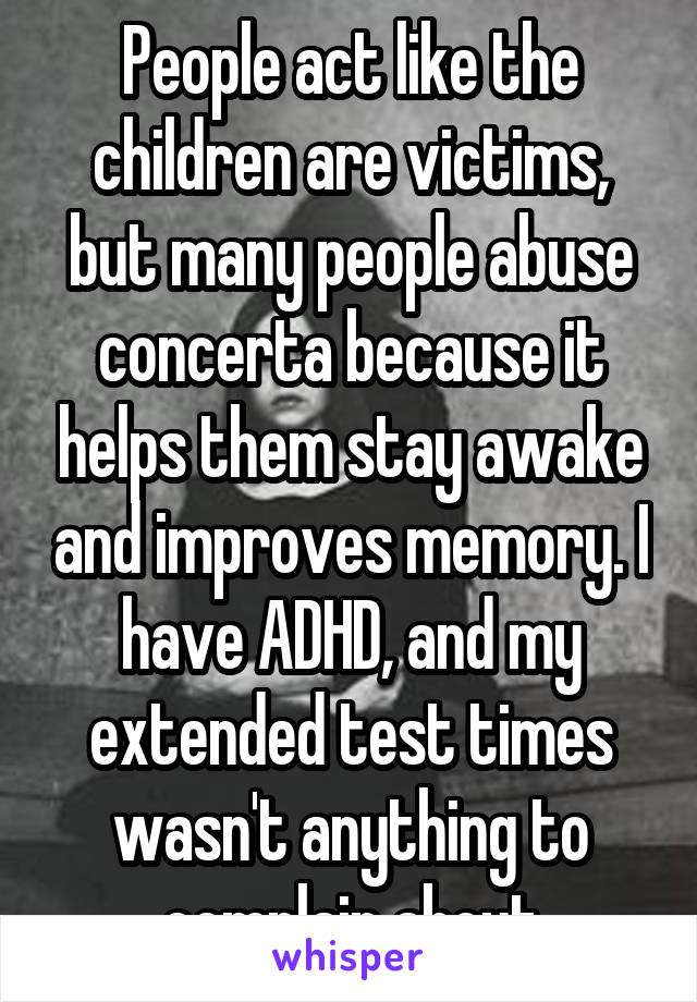 People act like the children are victims, but many people abuse concerta because it helps them stay awake and improves memory. I have ADHD, and my extended test times wasn't anything to complain about