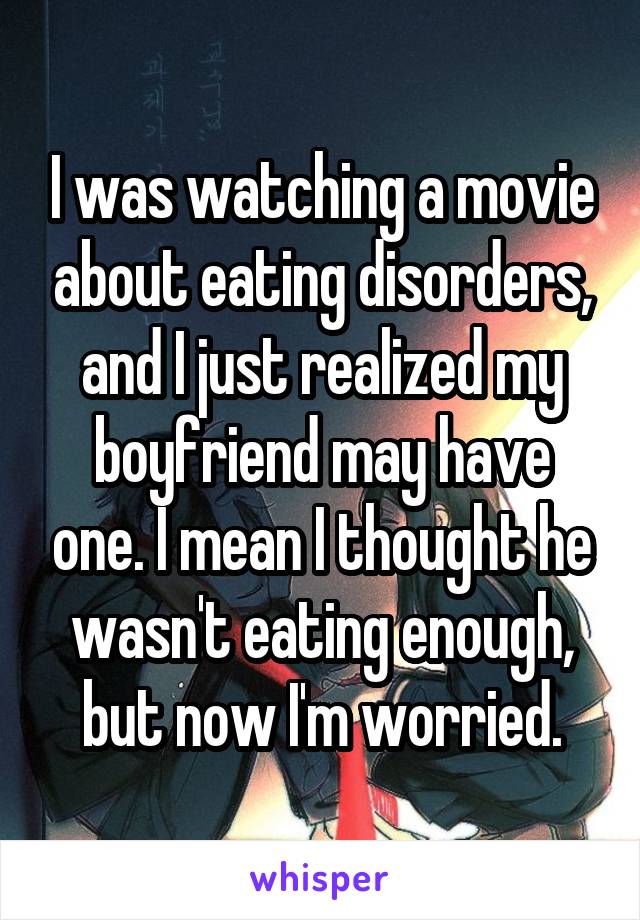 I was watching a movie about eating disorders, and I just realized my boyfriend may have one. I mean I thought he wasn't eating enough, but now I'm worried.