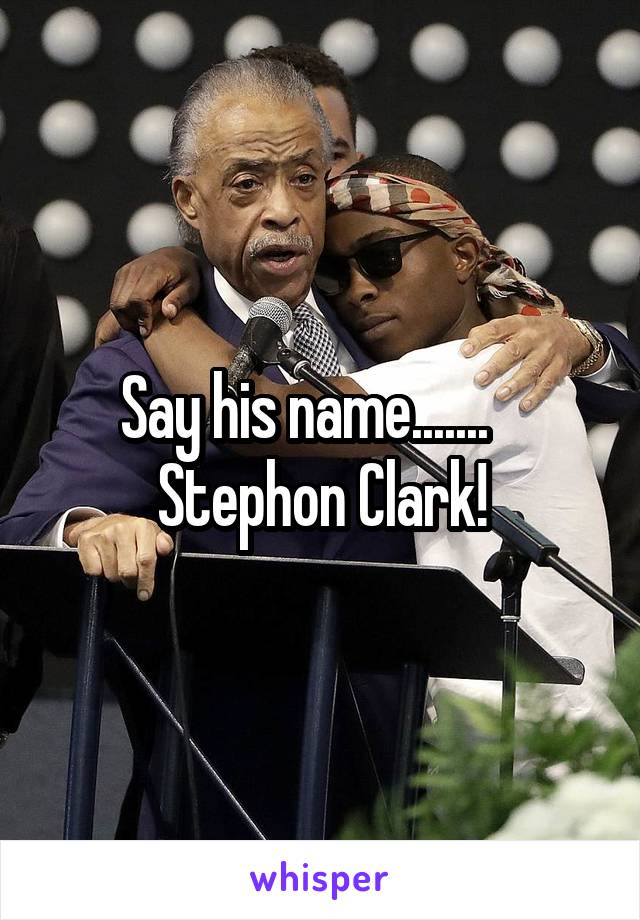 Say his name.......    Stephon Clark!