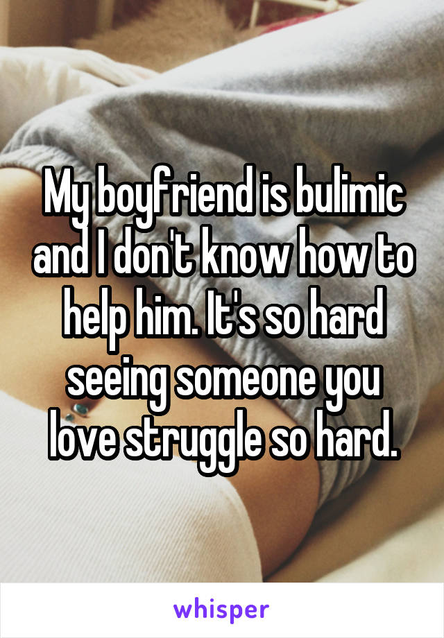 My boyfriend is bulimic and I don't know how to help him. It's so hard seeing someone you love struggle so hard.