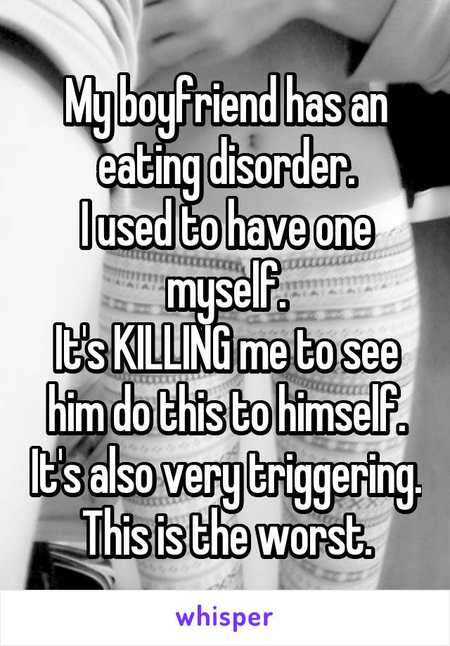 My boyfriend has an eating disorder.
I used to have one myself.
It's KILLING me to see him do this to himself. It's also very triggering. This is the worst.