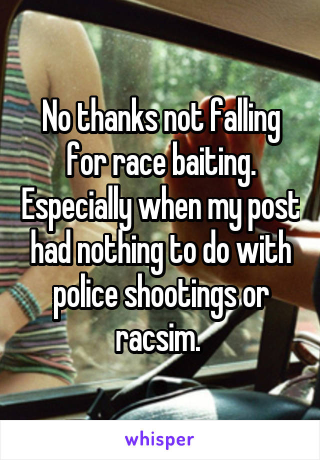 No thanks not falling for race baiting. Especially when my post had nothing to do with police shootings or racsim. 