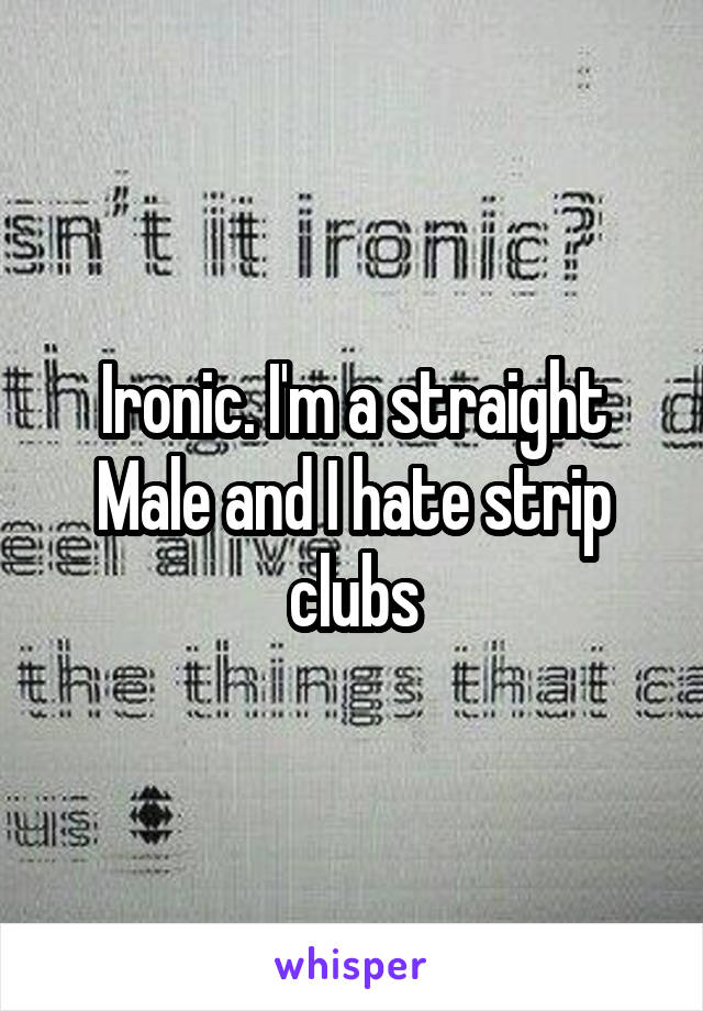 Ironic. I'm a straight Male and I hate strip clubs