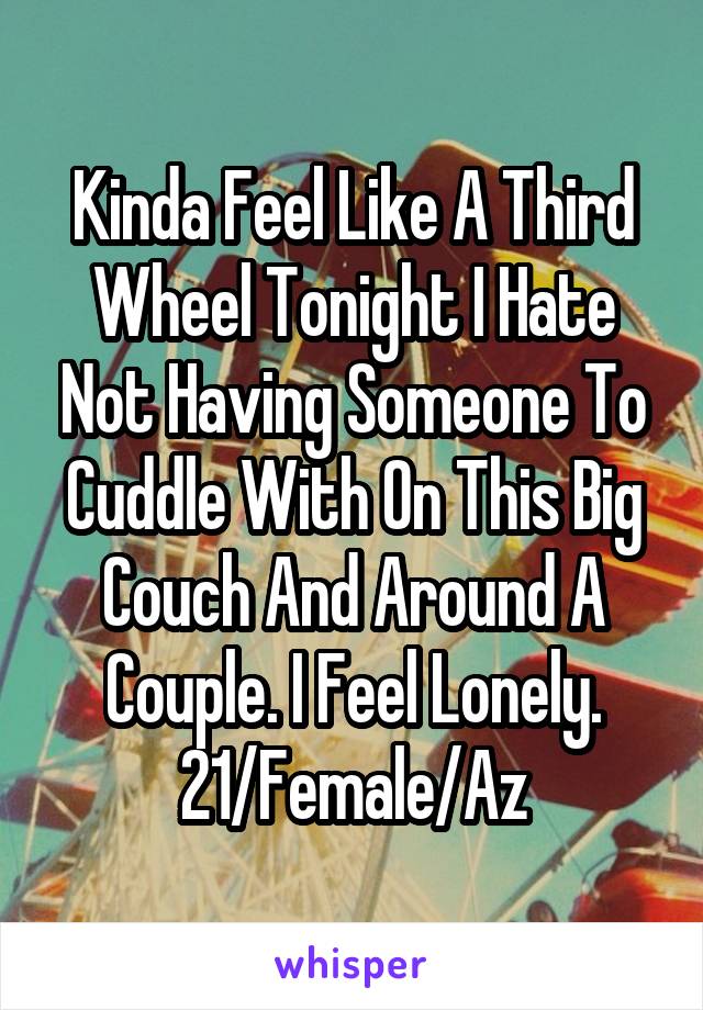 Kinda Feel Like A Third Wheel Tonight I Hate Not Having Someone To Cuddle With On This Big Couch And Around A Couple. I Feel Lonely.
21/Female/Az