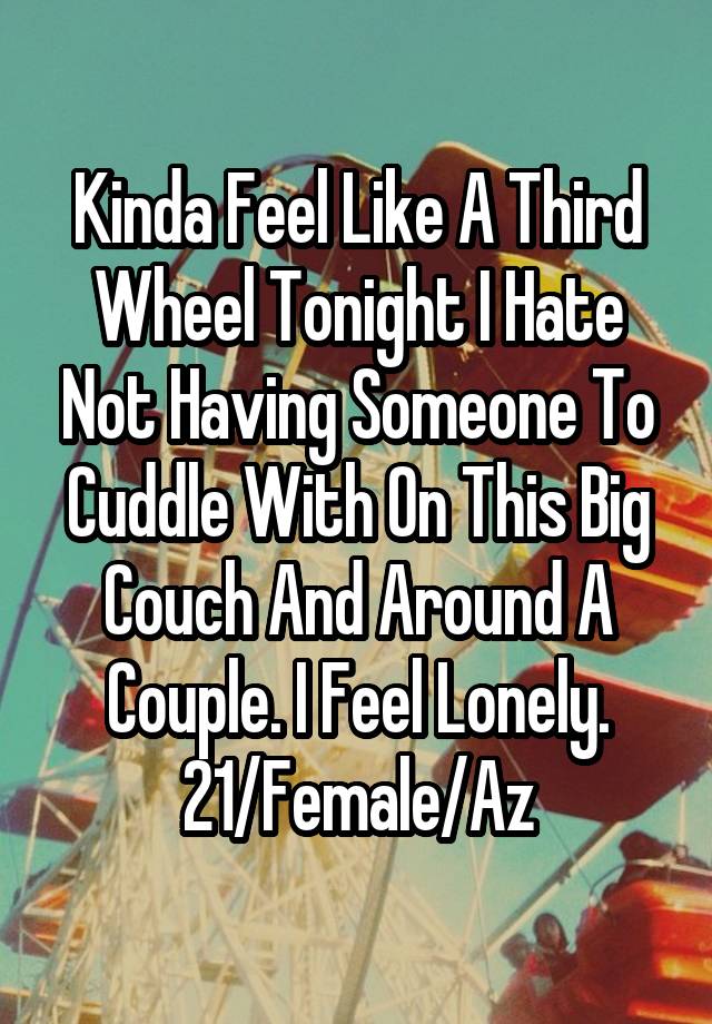 Kinda Feel Like A Third Wheel Tonight I Hate Not Having Someone To Cuddle With On This Big Couch And Around A Couple. I Feel Lonely.
21/Female/Az