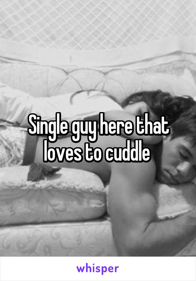 Single guy here that loves to cuddle 