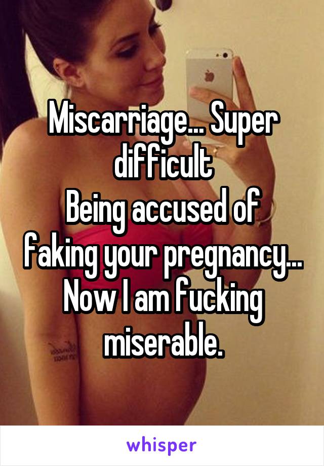 Miscarriage... Super difficult
Being accused of faking your pregnancy... Now I am fucking miserable.