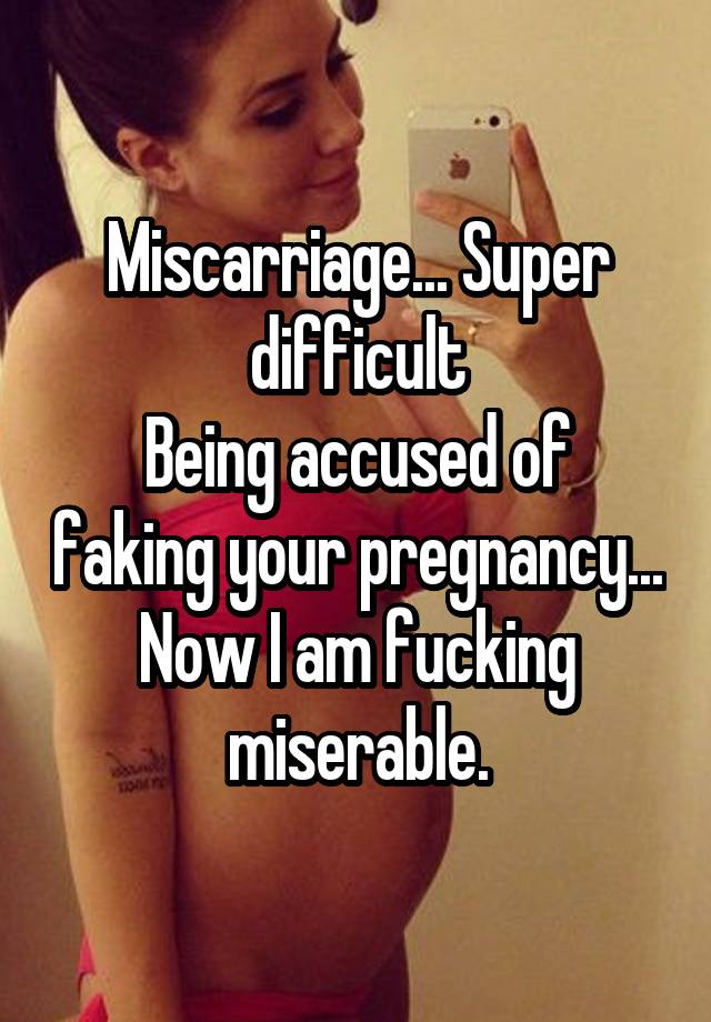 Miscarriage... Super difficult
Being accused of faking your pregnancy... Now I am fucking miserable.