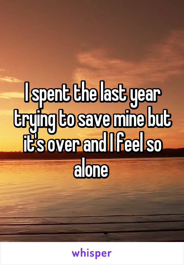 I spent the last year trying to save mine but it's over and I feel so alone 
