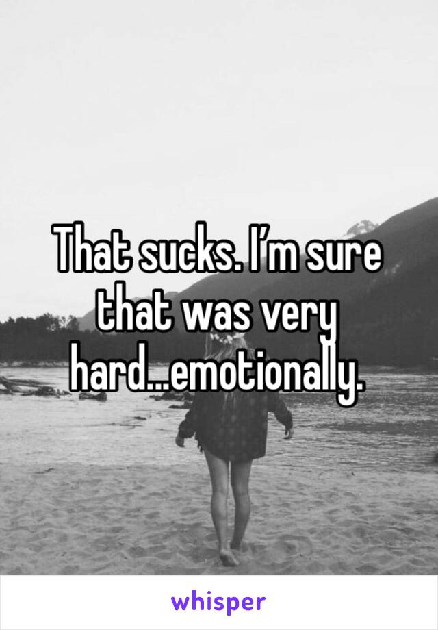 That sucks. I’m sure that was very hard...emotionally. 