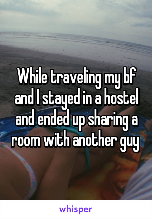 While traveling my bf and I stayed in a hostel and ended up sharing a room with another guy 