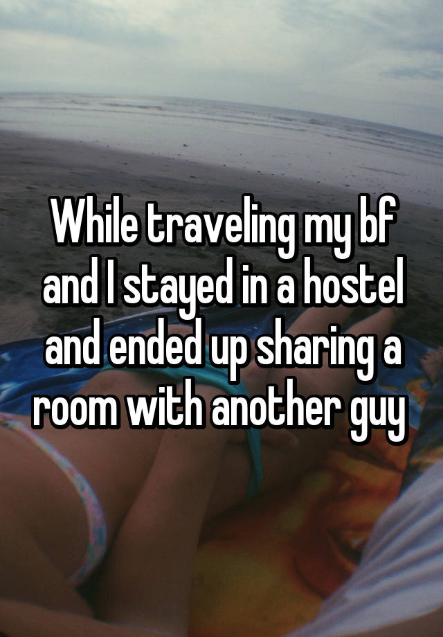 While traveling my bf and I stayed in a hostel and ended up sharing a room with another guy 