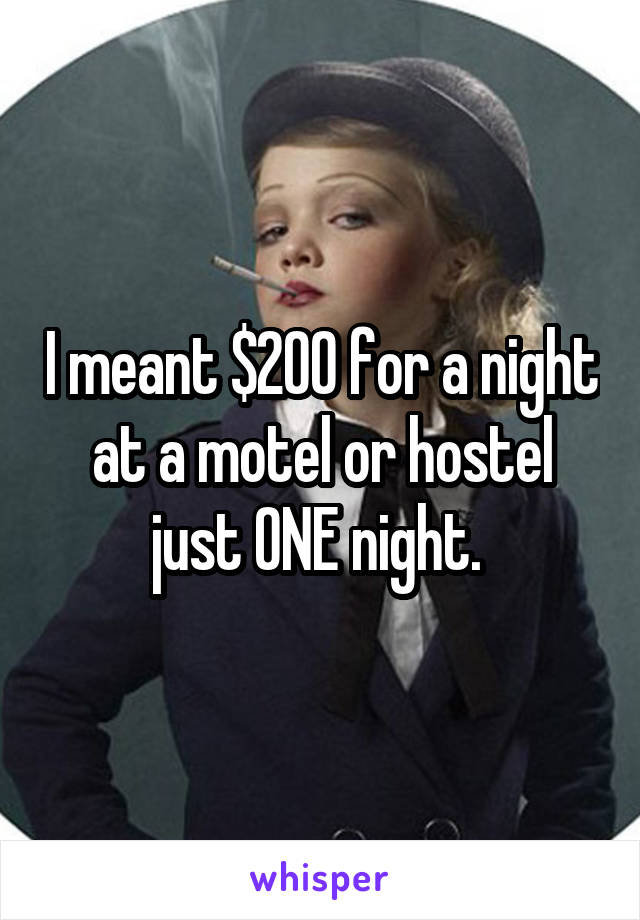 I meant $200 for a night at a motel or hostel just ONE night. 