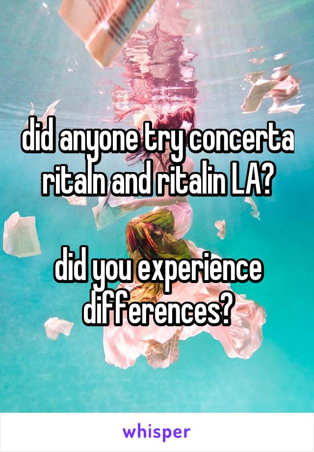 did anyone try concerta ritaln and ritalin LA?

did you experience differences?