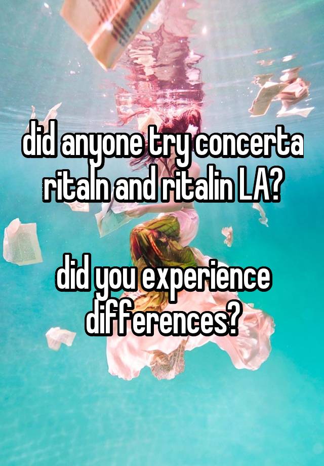 did anyone try concerta ritaln and ritalin LA?

did you experience differences?